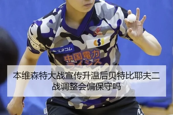 本维森特大战宣传升温后贝特比耶夫二战调整会偏保守吗 - jiuyouhui