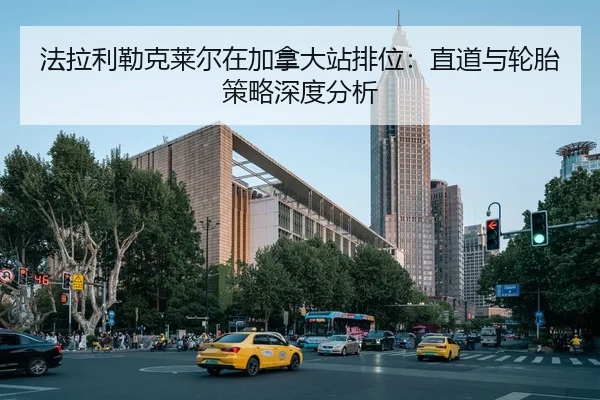 法拉利勒克莱尔在加拿大站排位：直道与轮胎策略深度分析