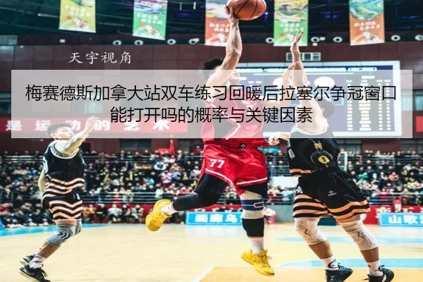 梅赛德斯加拿大站双车练习回暖后拉塞尔争冠窗口能打开吗的概率与关键因素
