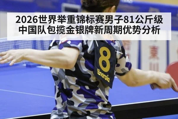 2026世界举重锦标赛男子81公斤级中国队包揽金银牌新周期优势分析