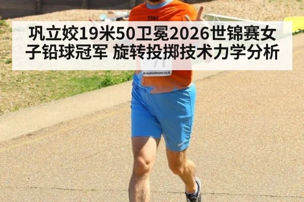 巩立姣19米50卫冕2026世锦赛女子铅球冠军 旋转投掷技术力学分析