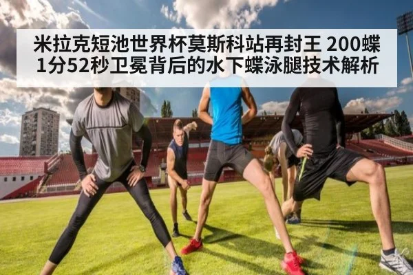 米拉克短池世界杯莫斯科站再封王 200蝶1分52秒卫冕背后的水下蝶泳腿技术解析