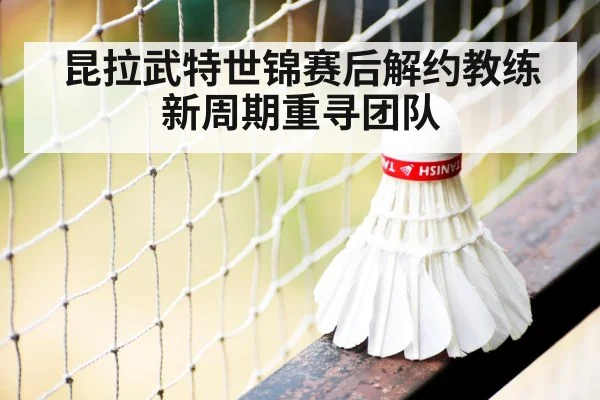 昆拉武特世锦赛后解约教练新周期重寻团队