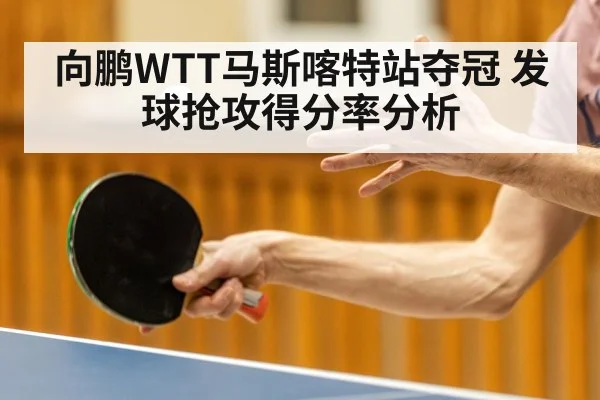 向鹏WTT马斯喀特站夺冠 发球抢攻得分率分析