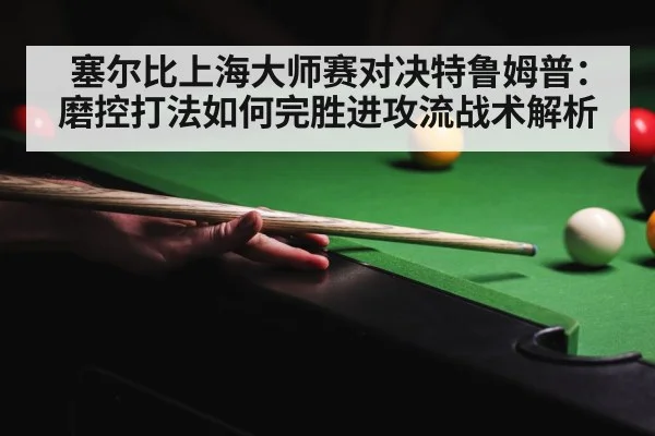 塞尔比上海大师赛对决特鲁姆普：磨控打法如何完胜进攻流战术解析