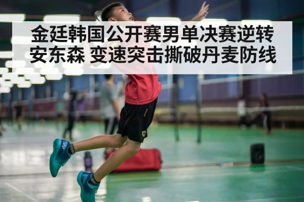 金廷韩国公开赛男单决赛逆转安东森 变速突击撕破丹麦防线